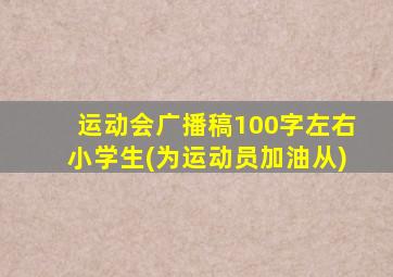 运动会广播稿100字左右小学生(为运动员加油从)