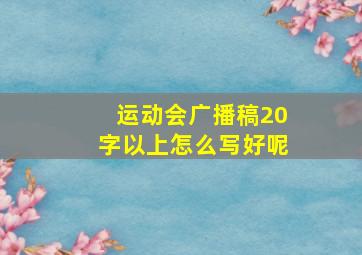 运动会广播稿20字以上怎么写好呢