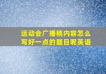 运动会广播稿内容怎么写好一点的题目呢英语