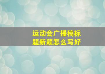 运动会广播稿标题新颖怎么写好