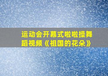 运动会开幕式啦啦操舞蹈视频《祖国的花朵》