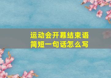 运动会开幕结束语简短一句话怎么写