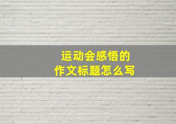 运动会感悟的作文标题怎么写