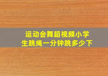 运动会舞蹈视频小学生跳绳一分钟跳多少下