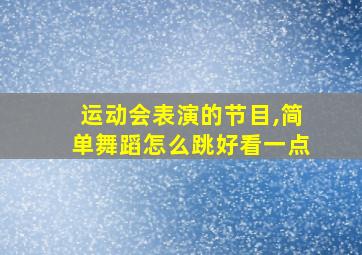 运动会表演的节目,简单舞蹈怎么跳好看一点