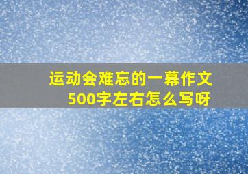 运动会难忘的一幕作文500字左右怎么写呀