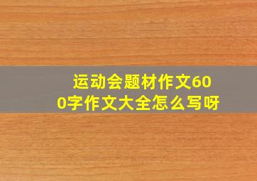 运动会题材作文600字作文大全怎么写呀