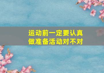 运动前一定要认真做准备活动对不对