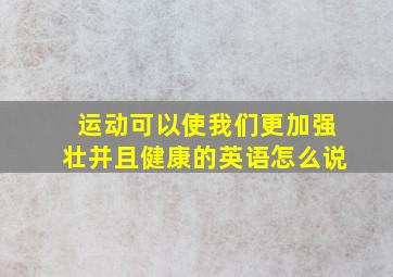 运动可以使我们更加强壮并且健康的英语怎么说