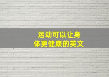 运动可以让身体更健康的英文