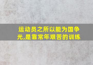 运动员之所以能为国争光,是靠常年艰苦的训练