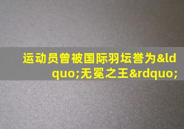 运动员曾被国际羽坛誉为“无冕之王”