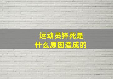 运动员猝死是什么原因造成的