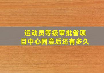 运动员等级审批省项目中心同意后还有多久