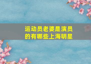 运动员老婆是演员的有哪些上海明星