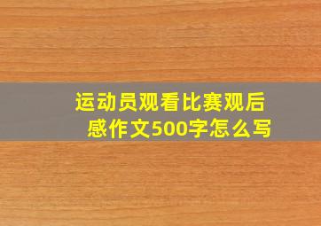 运动员观看比赛观后感作文500字怎么写