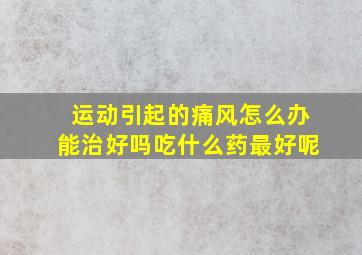 运动引起的痛风怎么办能治好吗吃什么药最好呢