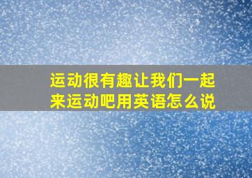 运动很有趣让我们一起来运动吧用英语怎么说