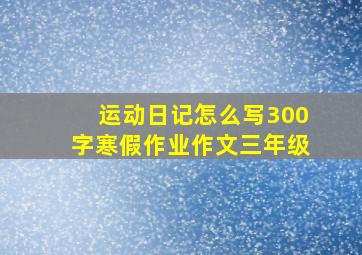 运动日记怎么写300字寒假作业作文三年级