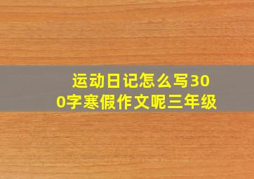 运动日记怎么写300字寒假作文呢三年级