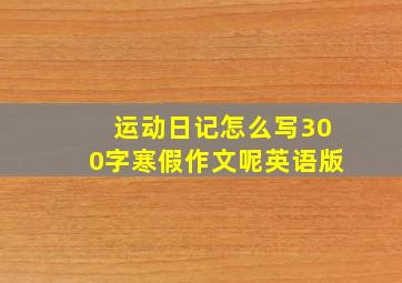 运动日记怎么写300字寒假作文呢英语版