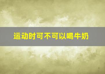 运动时可不可以喝牛奶