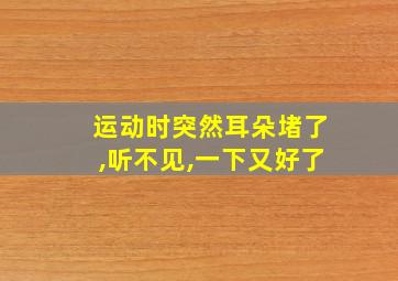 运动时突然耳朵堵了,听不见,一下又好了