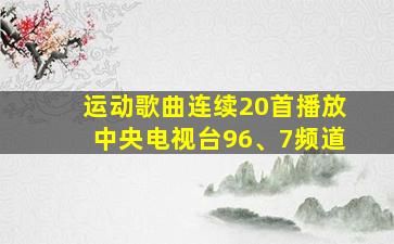 运动歌曲连续20首播放中央电视台96、7频道