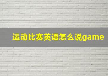 运动比赛英语怎么说game