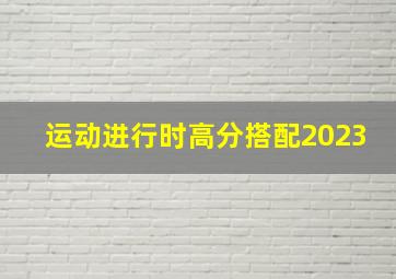 运动进行时高分搭配2023