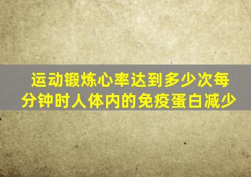 运动锻炼心率达到多少次每分钟时人体内的免疫蛋白减少