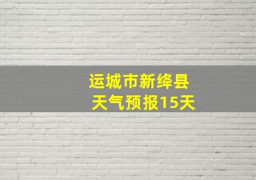 运城市新绛县天气预报15天