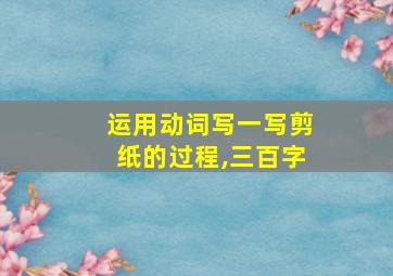 运用动词写一写剪纸的过程,三百字