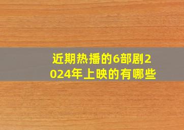 近期热播的6部剧2024年上映的有哪些