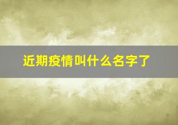 近期疫情叫什么名字了