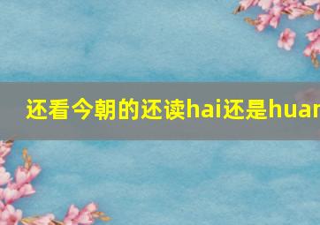 还看今朝的还读hai还是huan