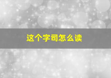 这个字司怎么读