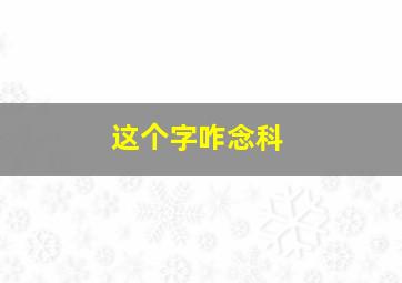 这个字咋念科