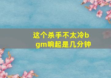 这个杀手不太冷bgm响起是几分钟