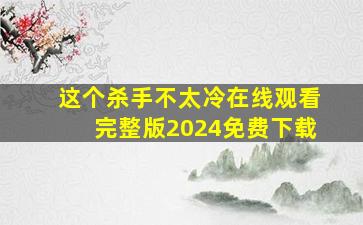 这个杀手不太冷在线观看完整版2024免费下载