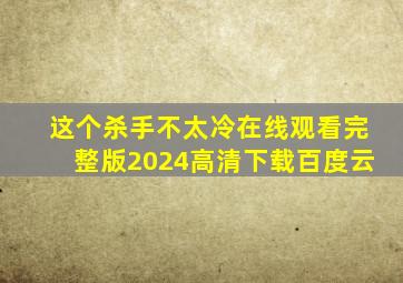 这个杀手不太冷在线观看完整版2024高清下载百度云