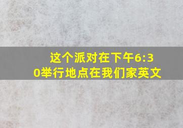 这个派对在下午6:30举行地点在我们家英文