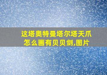 这塔奥特曼塔尔塔天爪怎么画有贝贝剑,图片