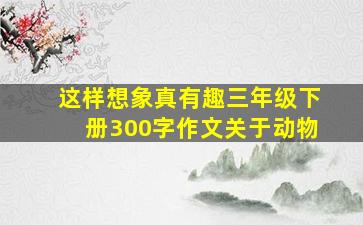 这样想象真有趣三年级下册300字作文关于动物