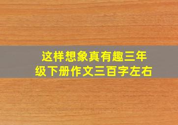 这样想象真有趣三年级下册作文三百字左右