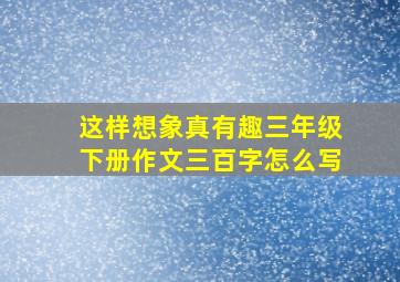 这样想象真有趣三年级下册作文三百字怎么写