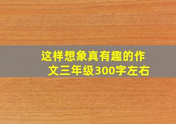 这样想象真有趣的作文三年级300字左右