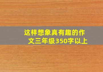 这样想象真有趣的作文三年级350字以上