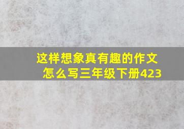 这样想象真有趣的作文怎么写三年级下册423