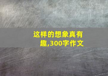 这样的想象真有趣,300字作文